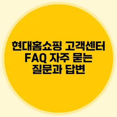 현대홈쇼핑 고객센터 FAQ: 자주 묻는 질문과 답변