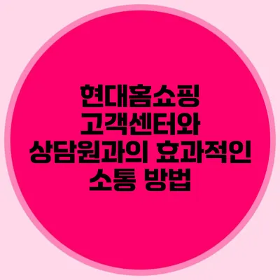 현대홈쇼핑 고객센터와 상담원과의 효과적인 소통 방법