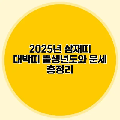 2025년 삼재띠 대박띠 출생년도와 운세 총정리