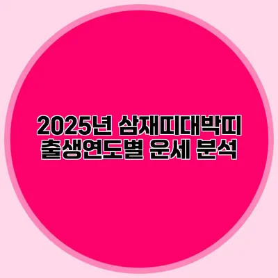 2025년 삼재띠대박띠 출생연도별 운세 분석