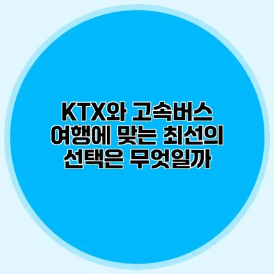 KTX와 고속버스: 여행에 맞는 최선의 선택은 무엇일까?