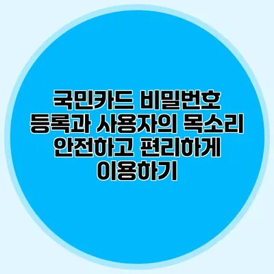 국민카드 비밀번호 등록과 사용자의 목소리: 안전하고 편리하게 이용하기