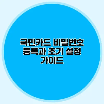 국민카드 비밀번호 등록과 초기 설정 가이드