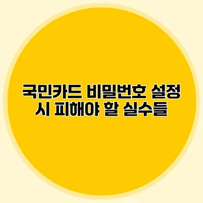 국민카드 비밀번호 설정 시 피해야 할 실수들