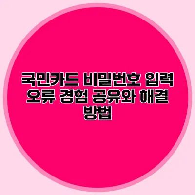 국민카드 비밀번호 입력 오류: 경험 공유와 해결 방법
