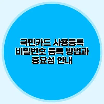 국민카드 사용등록 비밀번호 등록 방법과 중요성 안내