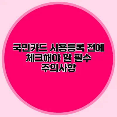 국민카드 사용등록 전에 체크해야 할 필수 주의사항