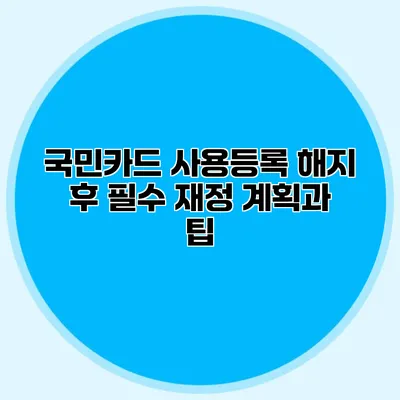 국민카드 사용등록 해지 후 필수 재정 계획과 팁