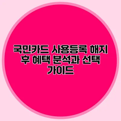 국민카드 사용등록 해지 후 혜택 분석과 선택 가이드