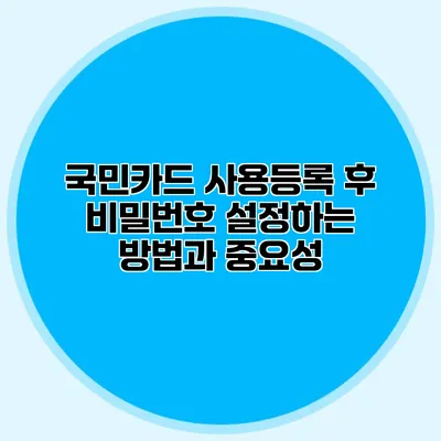 국민카드 사용등록 후 비밀번호 설정하는 방법과 중요성