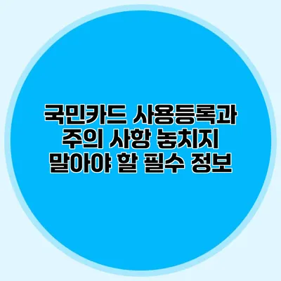 국민카드 사용등록과 주의 사항: 놓치지 말아야 할 필수 정보