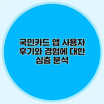 국민카드 앱 사용자 후기와 경험에 대한 심층 분석