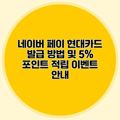 네이버 페이 현대카드 발급 방법 및 5% 포인트 적립 이벤트 안내