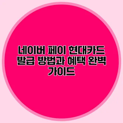 네이버 페이 현대카드 발급 방법과 혜택 완벽 가이드