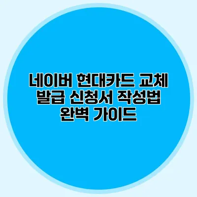 네이버 현대카드 교체 발급 신청서 작성법 완벽 가이드