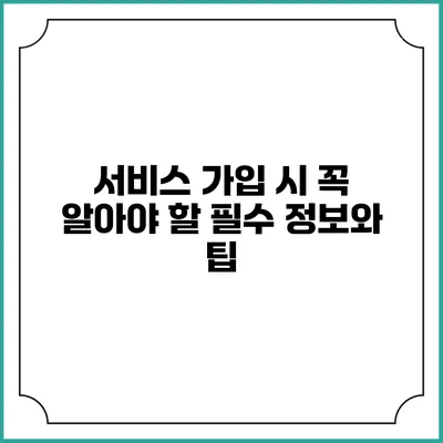 서비스 가입 시 꼭 알아야 할 필수 정보와 팁