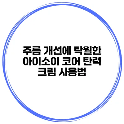 주름 개선에 탁월한 아이소이 코어 탄력 크림 사용법
