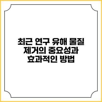 최근 연구 유해 물질 제거의 중요성과 효과적인 방법