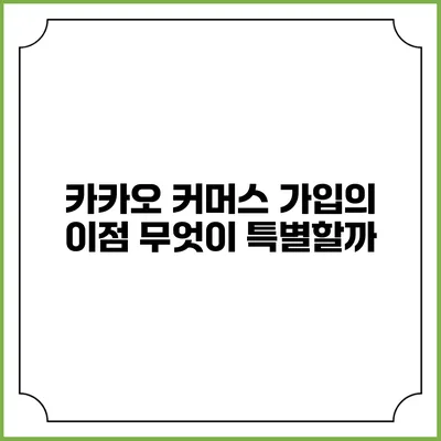 카카오 커머스 가입의 이점: 무엇이 특별할까?