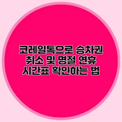 코레일톡으로 승차권 취소 및 명절 연휴 시간표 확인하는 법