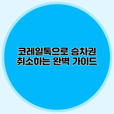 코레일톡으로 승차권 취소하는 완벽 가이드