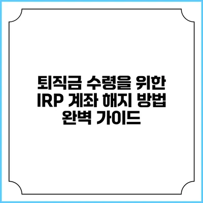 퇴직금 수령을 위한 IRP 계좌 해지 방법 완벽 가이드