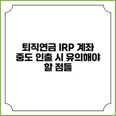퇴직연금 IRP 계좌 중도 인출 시 유의해야 할 점들
