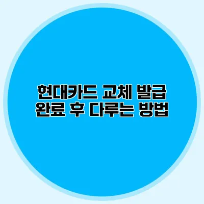 현대카드 교체 발급 완료 후 다루는 방법