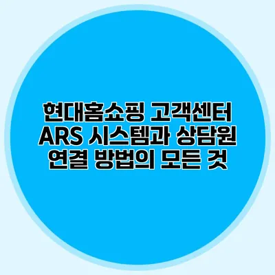 현대홈쇼핑 고객센터 ARS 시스템과 상담원 연결 방법의 모든 것