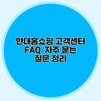 현대홈쇼핑 고객센터 FAQ : 자주 묻는 질문 정리