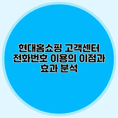 현대홈쇼핑 고객센터 전화번호 이용의 이점과 효과 분석
