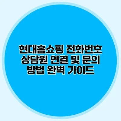 현대홈쇼핑 전화번호 상담원 연결 및 문의 방법 완벽 가이드