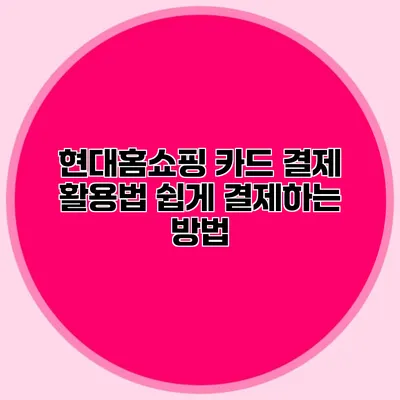 현대홈쇼핑 카드 결제 활용법: 쉽게 결제하는 방법
