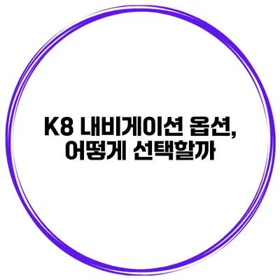 K8 내비게이션 옵션, 어떻게 선택할까?
