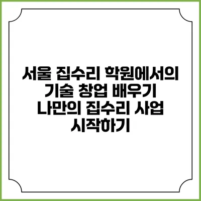 서울 집수리 학원에서의 기술 창업 배우기: 나만의 집수리 사업 시작하기