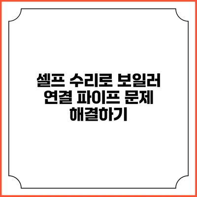 셀프 수리로 보일러 연결 파이프 문제 해결하기