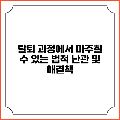 탈퇴 과정에서 마주칠 수 있는 법적 난관 및 해결책