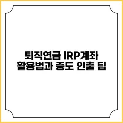퇴직연금 IRP계좌 활용법과 중도 인출 팁
