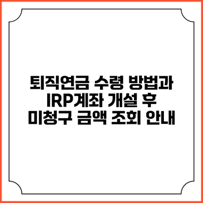 퇴직연금 수령 방법과 IRP계좌 개설 후 미청구 금액 조회 안내